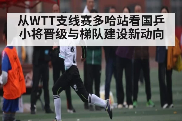 从WTT支线赛多哈站看国乒小将晋级与梯队建设新动向